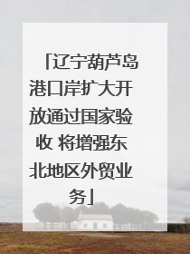 辽宁葫芦岛港口岸扩大开放通过国家验收 将增强东北地区外贸业务