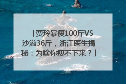 贾玲暴瘦100斤VS沙溢36斤，浙江医生揭秘：为啥你瘦不下来？