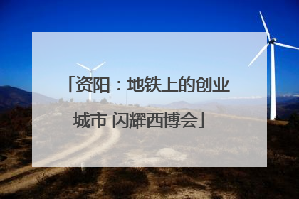 资阳：地铁上的创业城市 闪耀西博会