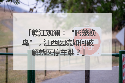 赣江观澜：“腾笼换鸟”，江西医院如何破解就医停车难？