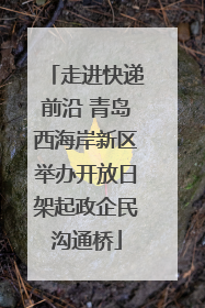 走进快递前沿 青岛西海岸新区举办开放日架起政企民沟通桥