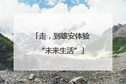 走，到雄安体验“未来生活”