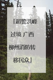 超警洪峰过境 广西柳州消防转移民众