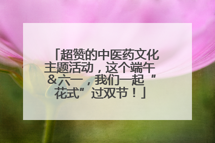 超赞的中医药文化主题活动，这个端午＆六一，我们一起“花式”过双节！