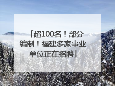 超100名！部分编制！福建多家事业单位正在招聘