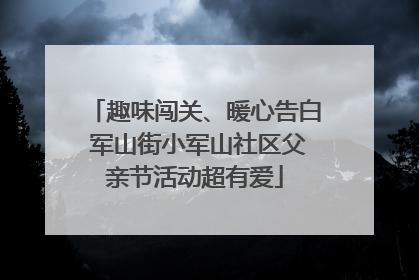 趣味闯关、暖心告白 军山街小军山社区父亲节活动超有爱