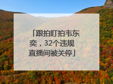 跟拍盯拍韦东奕，32个违规直播间被关停