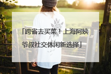 跨省去买菜！上海阿姨爷叔社交休闲新选择