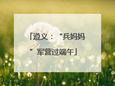 遵义：“兵妈妈”军营过端午
