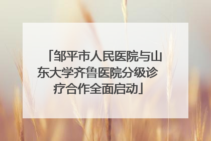 邹平市人民医院与山东大学齐鲁医院分级诊疗合作全面启动