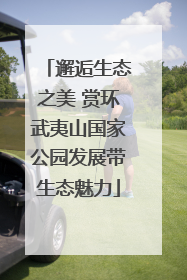 邂逅生态之美 赏环武夷山国家公园发展带生态魅力