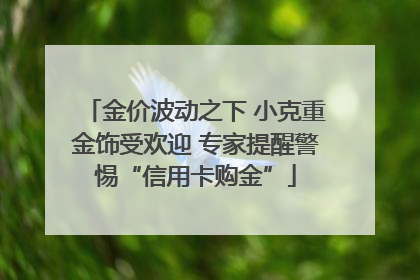 金价波动之下 小克重金饰受欢迎 专家提醒警惕“信用卡购金”