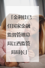 金利佳已任国家金融监督管理总局江西监管局局长
