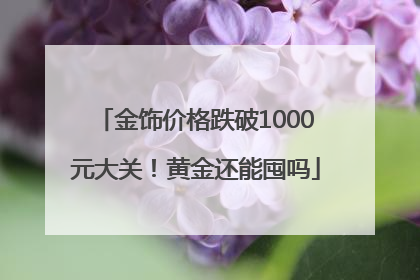 金饰价格跌破1000元大关！黄金还能囤吗