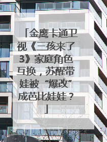 金鹰卡通卫视《三孩来了3》家庭角色互换，苏醒带娃被“爆改”成芭比娃娃？