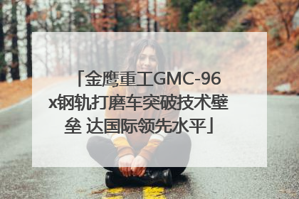 金鹰重工GMC-96x钢轨打磨车突破技术壁垒 达国际领先水平