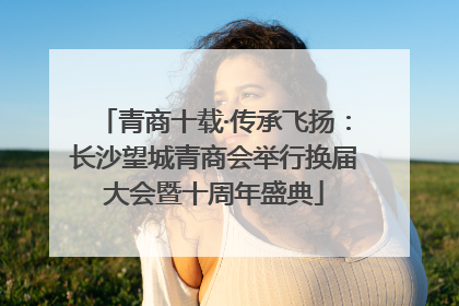 青商十载·传承飞扬：长沙望城青商会举行换届大会暨十周年盛典