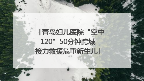 青岛妇儿医院“空中120”50分钟跨城接力救援危重新生儿