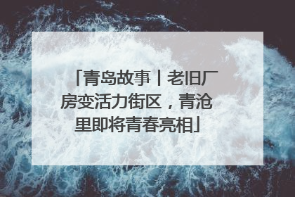 青岛故事丨老旧厂房变活力街区，青沧里即将青春亮相