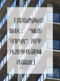 青岛西海岸新区：“城市守护者”用平凡善举传递城市温度