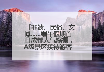 非遗、民俗、文博……端午假期首日成都人气爆棚，A级景区接待游客超113万人次