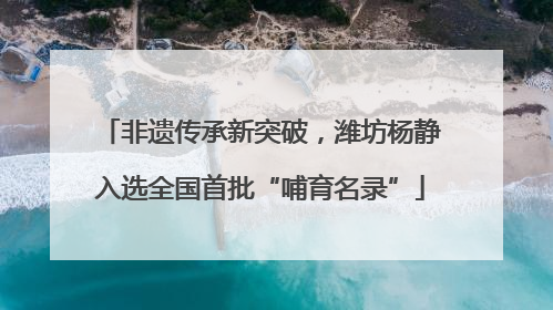 非遗传承新突破，潍坊杨静入选全国首批“哺育名录”