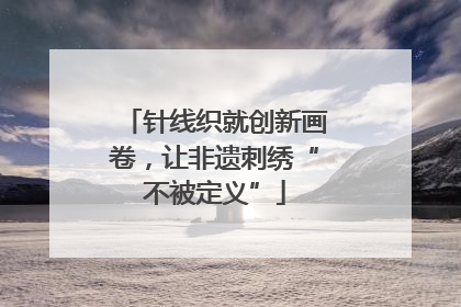针线织就创新画卷，让非遗刺绣“不被定义”