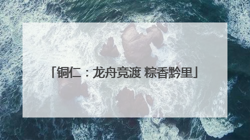 铜仁：龙舟竞渡 粽香黔里