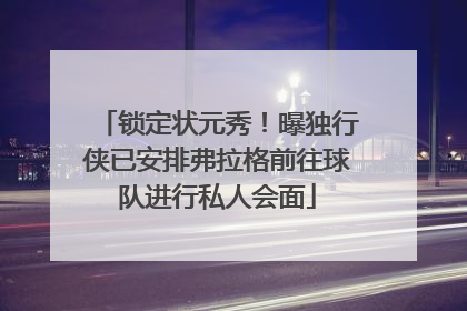 锁定状元秀！曝独行侠已安排弗拉格前往球队进行私人会面
