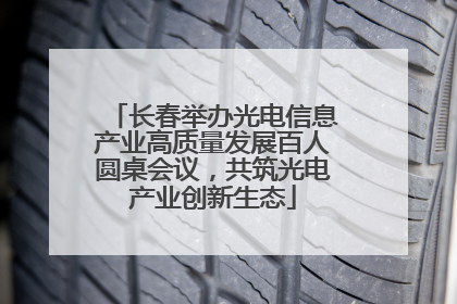 长春举办光电信息产业高质量发展百人圆桌会议，共筑光电产业创新生态