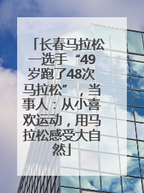 长春马拉松一选手“49岁跑了48次马拉松”，当事人：从小喜欢运动，用马拉松感受大自然