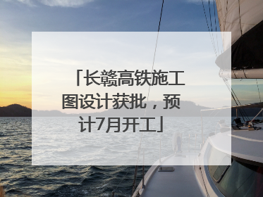 长赣高铁施工图设计获批，预计7月开工