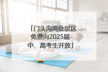 门头沟两处景区免费向2025届中、高考生开放
