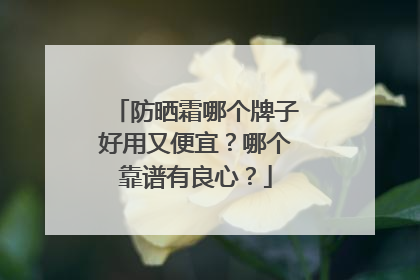 防晒霜哪个牌子好用又便宜？哪个靠谱有良心？