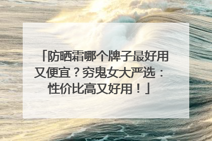 防晒霜哪个牌子最好用又便宜？穷鬼女大严选：性价比高又好用！
