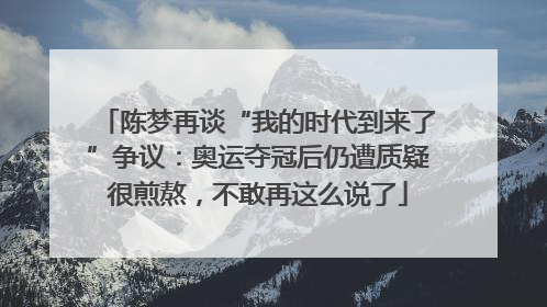 陈梦再谈“我的时代到来了”争议：奥运夺冠后仍遭质疑很煎熬，不敢再这么说了