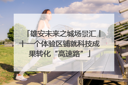雄安未来之城场景汇丨十一个体验区铺就科技成果转化“高速路”