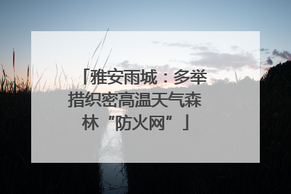 雅安雨城：多举措织密高温天气森林“防火网”