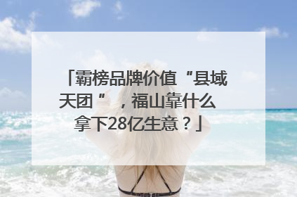 霸榜品牌价值“县域天团 ”，福山靠什么拿下28亿生意？