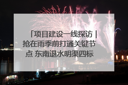 项目建设一线探访｜抢在雨季前打通关键节点 东南退水明渠四标段项目顺利完工