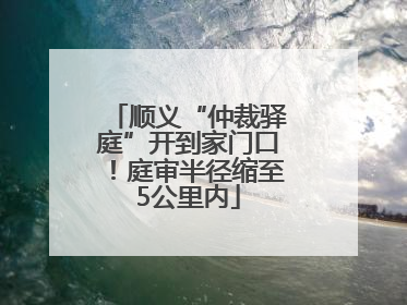 顺义“仲裁驿庭”开到家门口！庭审半径缩至5公里内