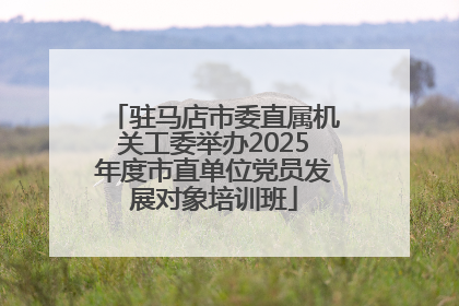 驻马店市委直属机关工委举办2025年度市直单位党员发展对象培训班