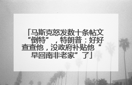 马斯克怒发数十条帖文“倒特”，特朗普：好好查查他，没政府补贴他“早回南非老家”了