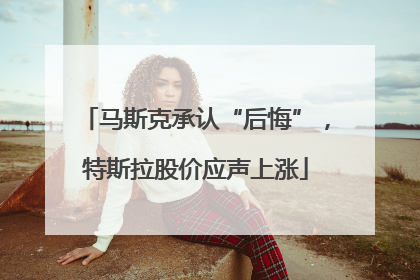 马斯克承认“后悔”，特斯拉股价应声上涨