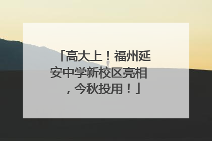高大上！福州延安中学新校区亮相，今秋投用！