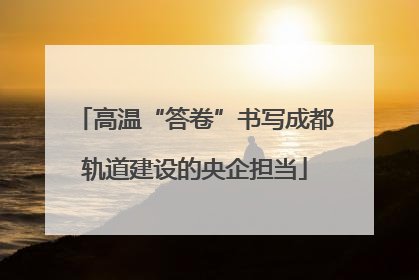 高温“答卷”书写成都轨道建设的央企担当