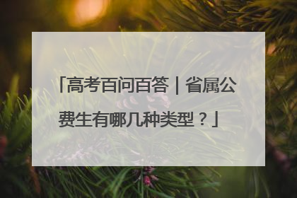 高考百问百答｜省属公费生有哪几种类型？