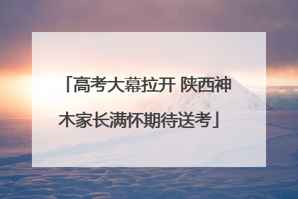 高考大幕拉开 陕西神木家长满怀期待送考