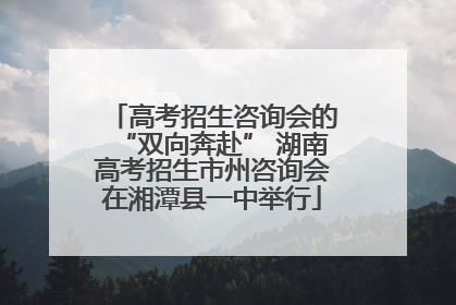 高考招生咨询会的“双向奔赴” 湖南高考招生市州咨询会在湘潭县一中举行