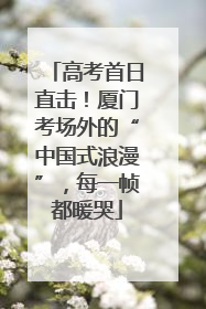 高考首日直击！厦门考场外的“中国式浪漫”，每一帧都暖哭